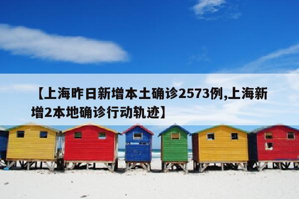 【上海昨日新增本土确诊2573例,上海新增2本地确诊行动轨迹】