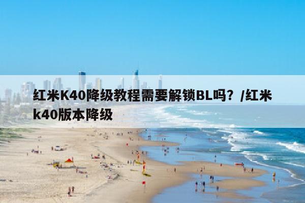 红米K40降级教程需要解锁BL吗？/红米k40版本降级