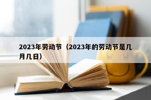 2023年劳动节（2023年的劳动节是几月几日）