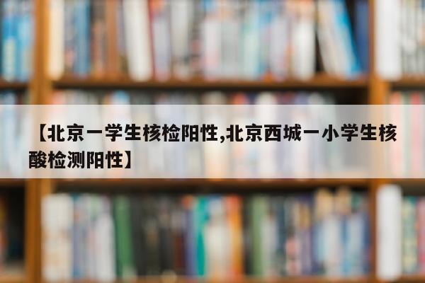 【北京一学生核检阳性,北京西城一小学生核酸检测阳性】