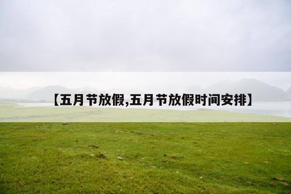 【五月节放假,五月节放假时间安排】