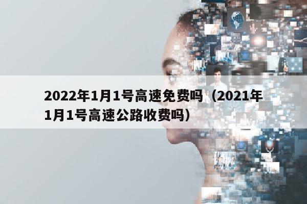 2022年1月1号高速免费吗（2021年1月1号高速公路收费吗）