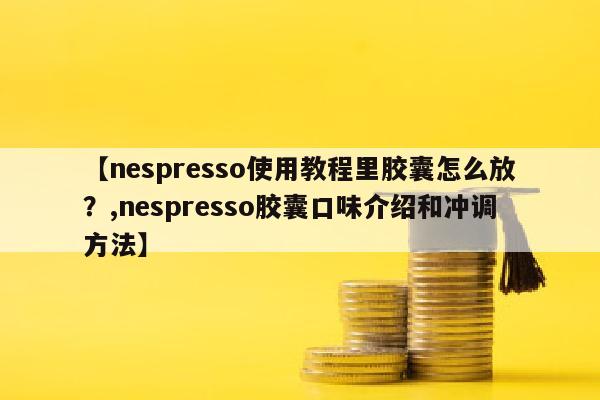 【nespresso使用教程里胶囊怎么放？,nespresso胶囊口味介绍和冲调方法】