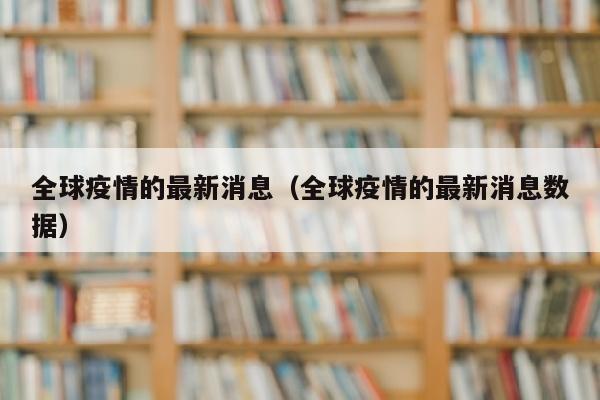 全球疫情的最新消息（全球疫情的最新消息数据）