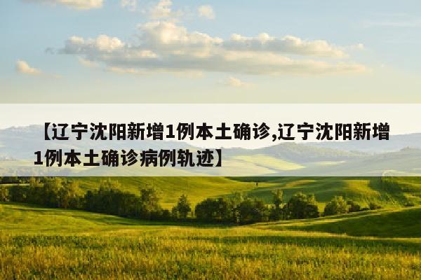 【辽宁沈阳新增1例本土确诊,辽宁沈阳新增1例本土确诊病例轨迹】