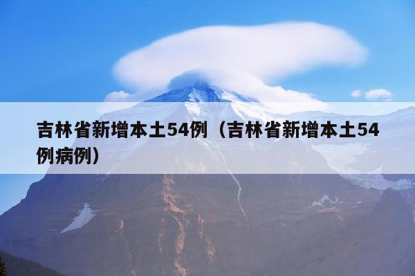 吉林省新增本土54例（吉林省新增本土54例病例）