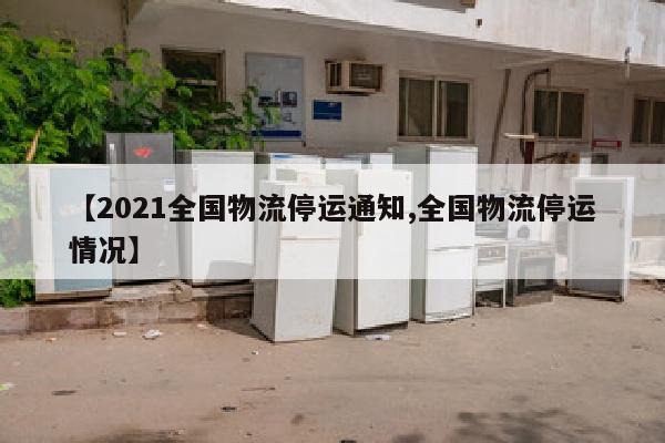 【2021全国物流停运通知,全国物流停运情况】