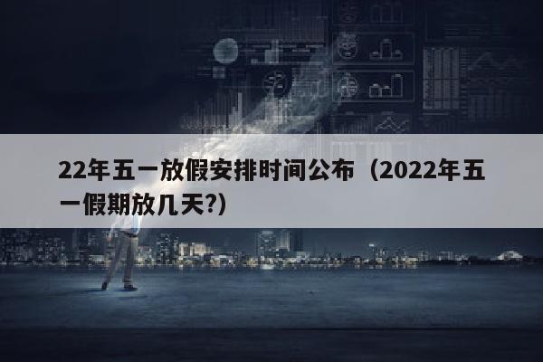 22年五一放假安排时间公布（2022年五一假期放几天?）