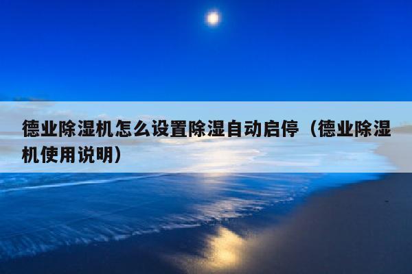 德业除湿机怎么设置除湿自动启停（德业除湿机使用说明）