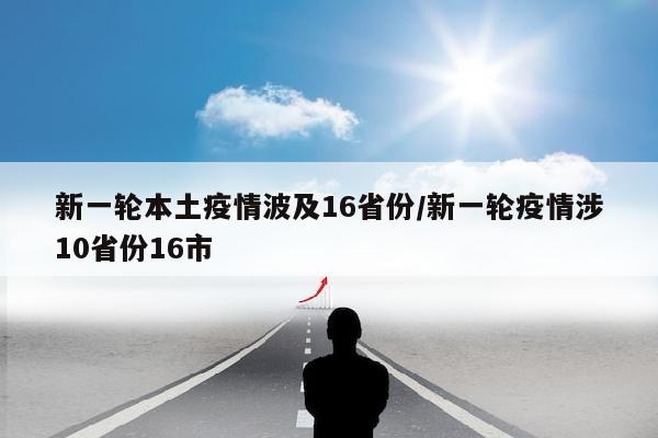 新一轮本土疫情波及16省份/新一轮疫情涉10省份16市