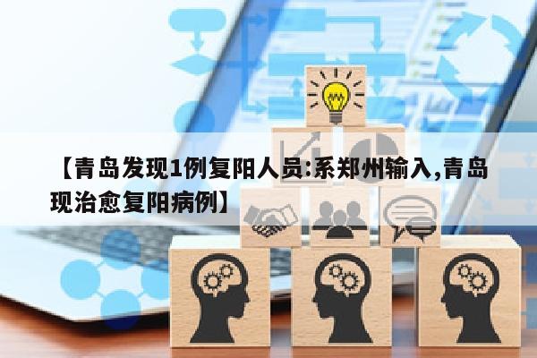 【青岛发现1例复阳人员:系郑州输入,青岛现治愈复阳病例】