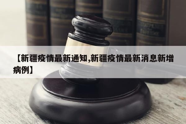 【新疆疫情最新通知,新疆疫情最新消息新增病例】