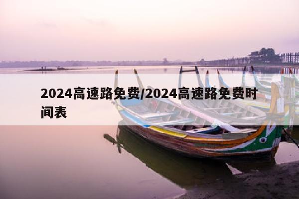 2024高速路免费/2024高速路免费时间表
