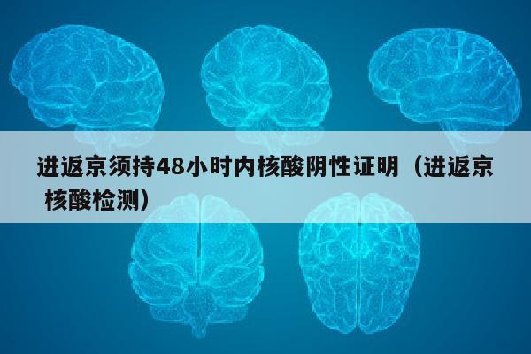 进返京须持48小时内核酸阴性证明（进返京 核酸检测）