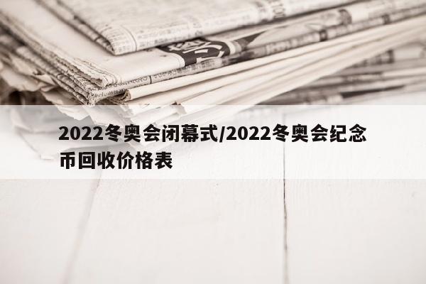 2022冬奥会闭幕式/2022冬奥会纪念币回收价格表