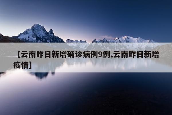 【云南昨日新增确诊病例9例,云南昨日新增疫情】