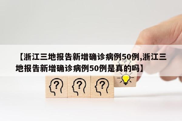 【浙江三地报告新增确诊病例50例,浙江三地报告新增确诊病例50例是真的吗】