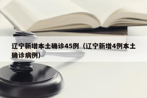 辽宁新增本土确诊45例（辽宁新增4例本土确诊病例）