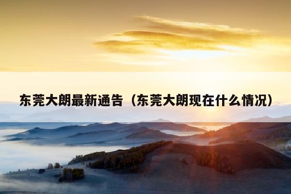 东莞大朗最新通告（东莞大朗现在什么情况）