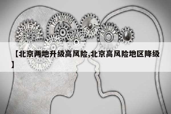 【北京两地升级高风险,北京高风险地区降级】