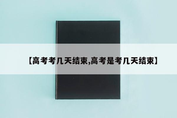 【高考考几天结束,高考是考几天结束】
