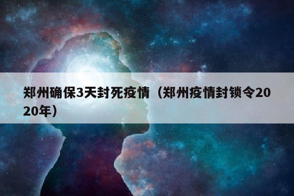 郑州确保3天封死疫情（郑州疫情封锁令2020年）