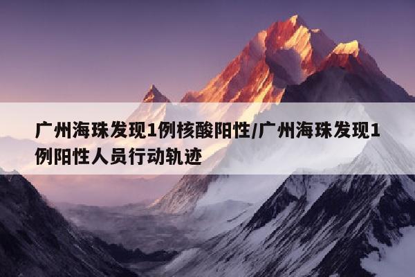 广州海珠发现1例核酸阳性/广州海珠发现1例阳性人员行动轨迹