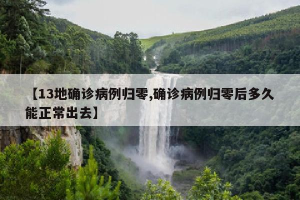 【13地确诊病例归零,确诊病例归零后多久能正常出去】