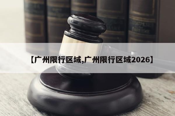 【广州限行区域,广州限行区域2026】