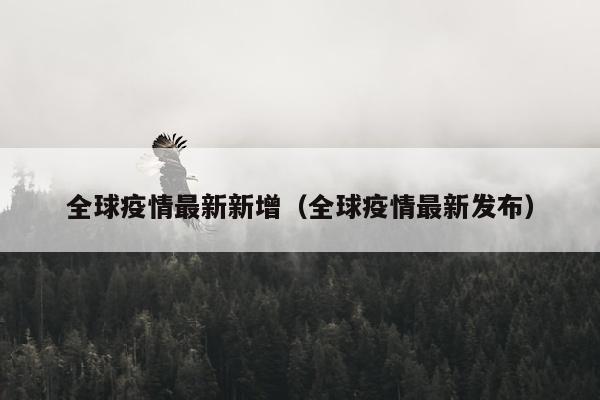 全球疫情最新新增（全球疫情最新发布）