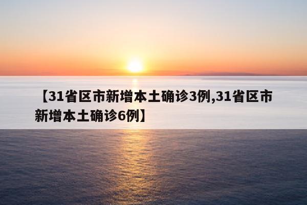 【31省区市新增本土确诊3例,31省区市新增本土确诊6例】