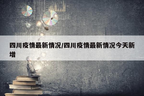 四川疫情最新情况/四川疫情最新情况今天新增