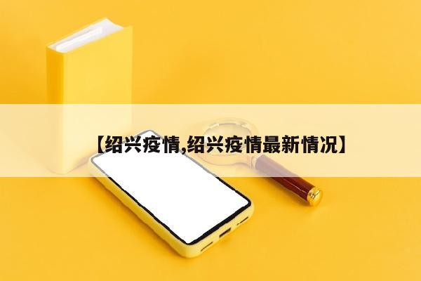 【绍兴疫情,绍兴疫情最新情况】