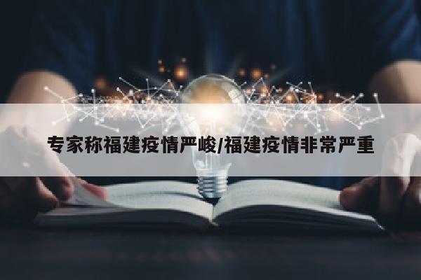 专家称福建疫情严峻/福建疫情非常严重