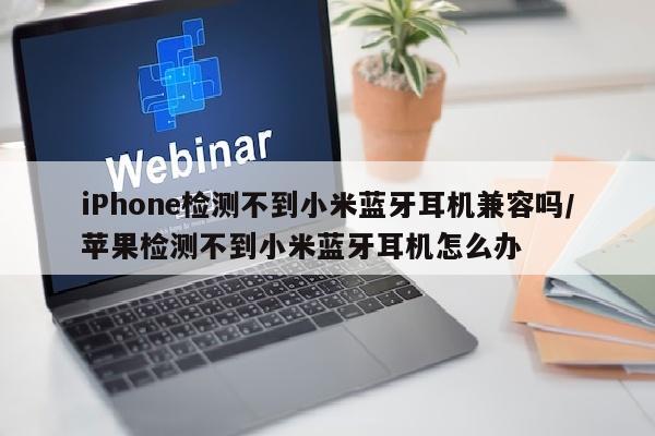 iPhone检测不到小米蓝牙耳机兼容吗/苹果检测不到小米蓝牙耳机怎么办