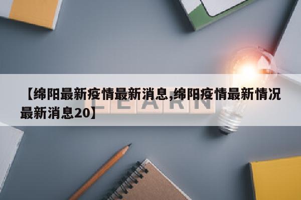 【绵阳最新疫情最新消息,绵阳疫情最新情况最新消息20】