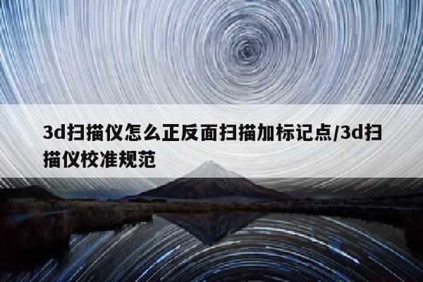 3d扫描仪怎么正反面扫描加标记点/3d扫描仪校准规范