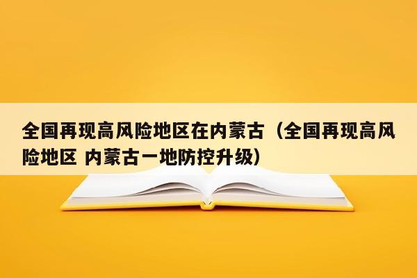 全国再现高风险地区在内蒙古（全国再现高风险地区 内蒙古一地防控升级）