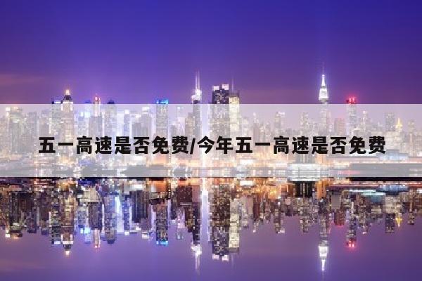 五一高速是否免费/今年五一高速是否免费