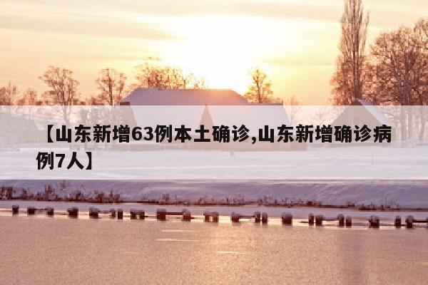 【山东新增63例本土确诊,山东新增确诊病例7人】