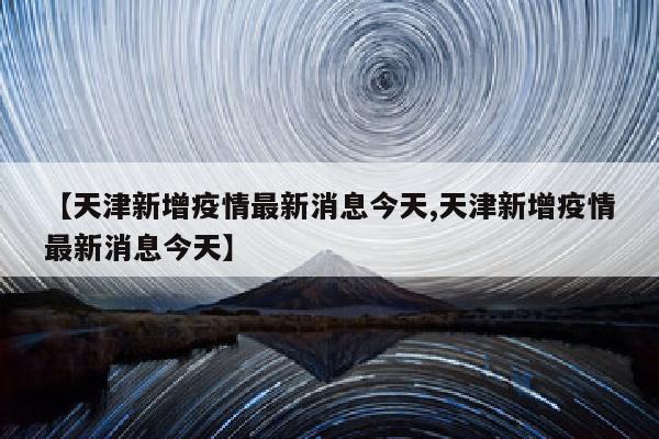 【天津新增疫情最新消息今天,天津新增疫情最新消息今天】