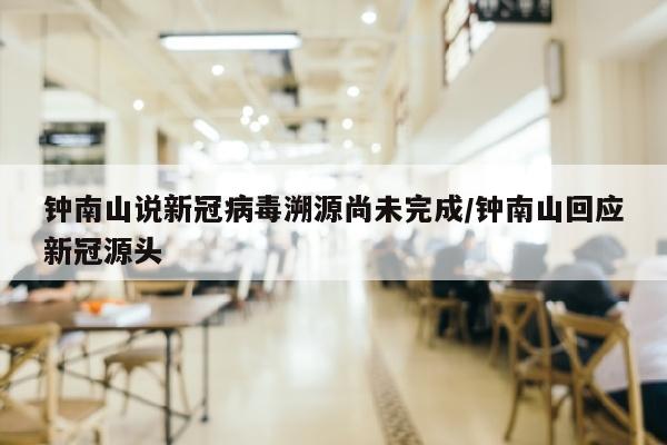 钟南山说新冠病毒溯源尚未完成/钟南山回应新冠源头