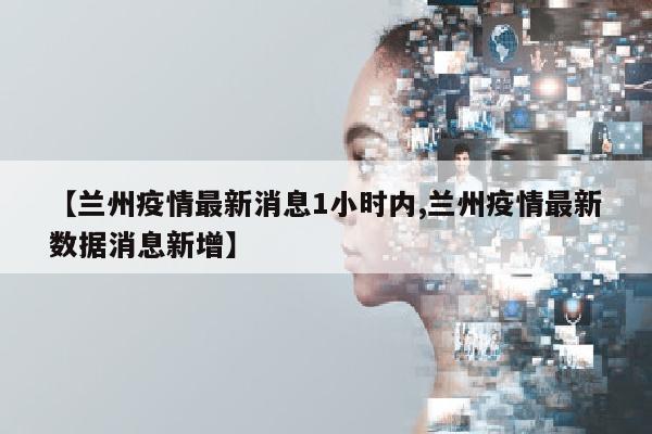 【兰州疫情最新消息1小时内,兰州疫情最新数据消息新增】