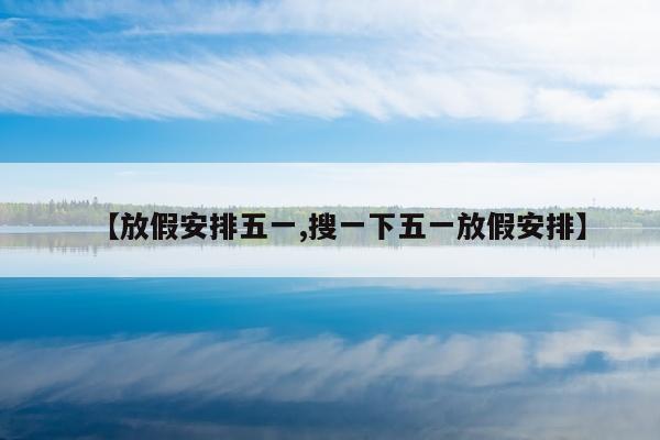 【放假安排五一,搜一下五一放假安排】