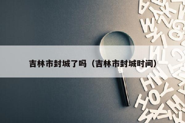 吉林市封城了吗（吉林市封城时间）