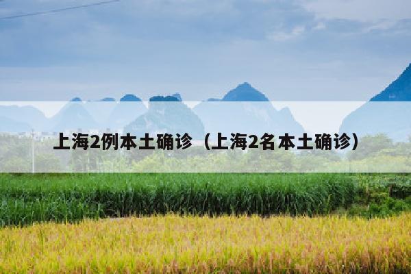 上海2例本土确诊（上海2名本土确诊）