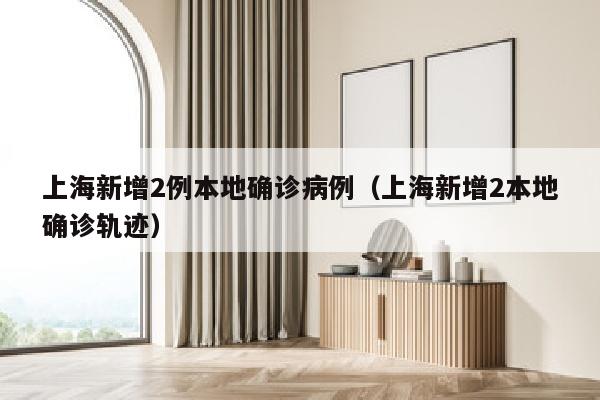 上海新增2例本地确诊病例（上海新增2本地确诊轨迹）