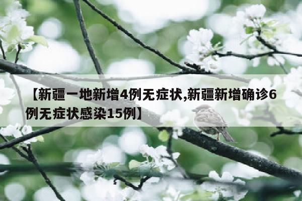 【新疆一地新增4例无症状,新疆新增确诊6例无症状感染15例】