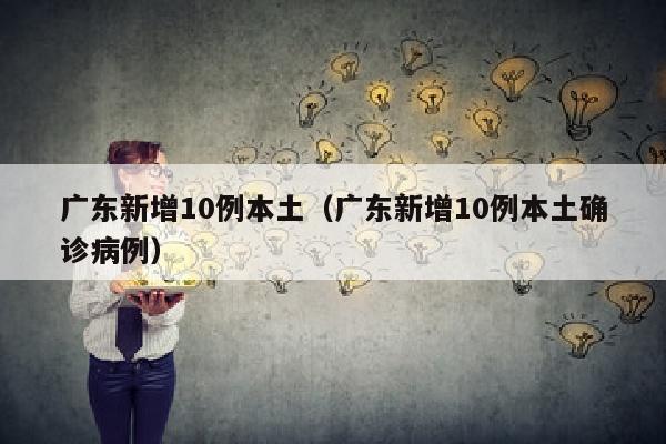 广东新增10例本土（广东新增10例本土确诊病例）