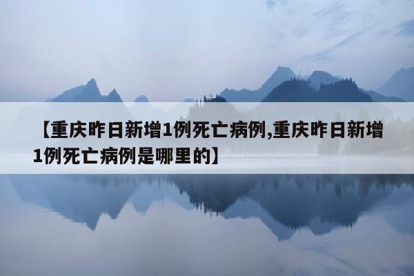 【重庆昨日新增1例死亡病例,重庆昨日新增1例死亡病例是哪里的】